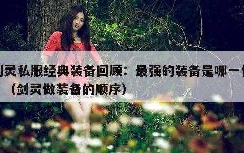 剑灵私服经典装备回顾：最强的装备是哪一件？（剑灵做装备的顺序）