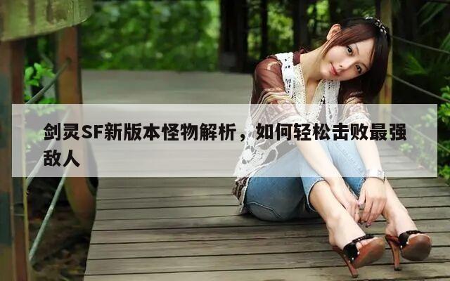 剑灵SF新版本怪物解析,如何轻松击败最强敌人